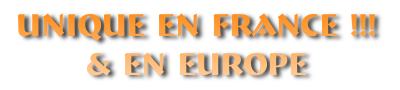 UNIQUE EN FRANCE !!!
& EN EUROPE